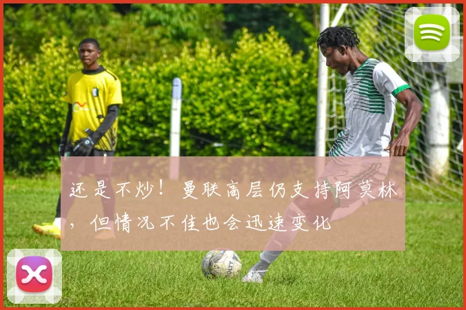 还是不炒！曼联高层仍支持阿莫林，但情况不佳也会迅速变化