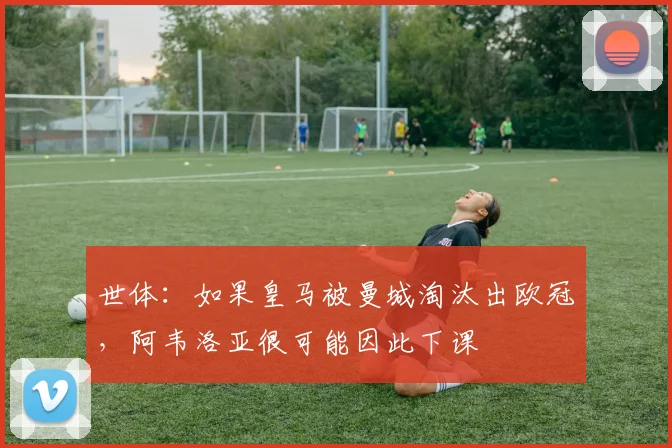 世体：如果皇马被曼城淘汰出欧冠，阿韦洛亚很可能因此下课