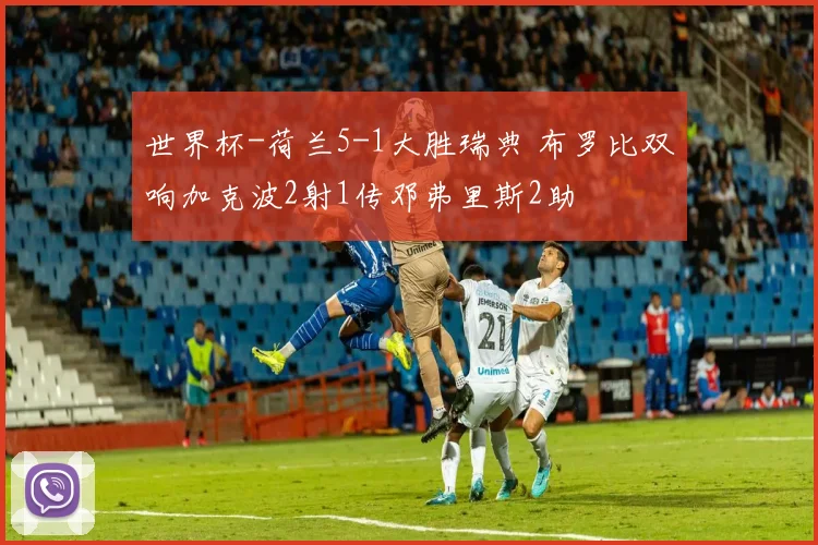 世界杯-荷兰5-1大胜瑞典 布罗比双响加克波2射1传邓弗里斯2助